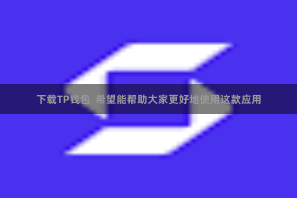 下载TP钱包 希望能帮助大家更好地使用这款应用