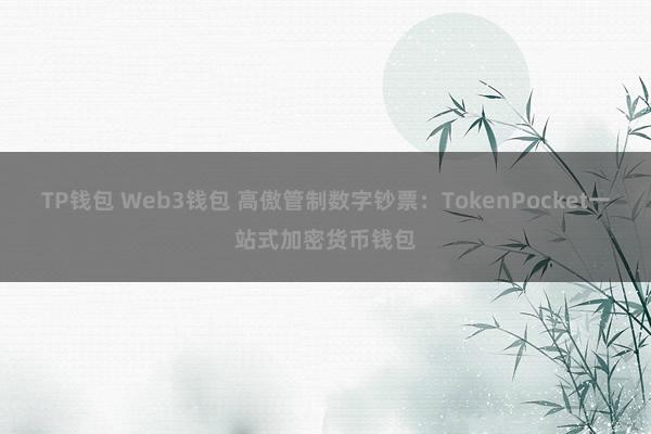 TP钱包 Web3钱包 高傲管制数字钞票：TokenPocket一站式加密货币钱包