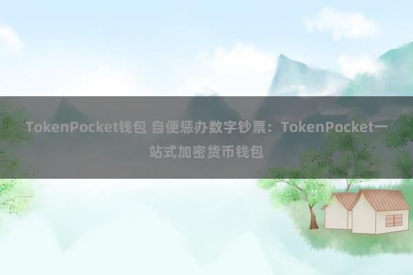 TokenPocket钱包 自便惩办数字钞票：TokenPocket一站式加密货币钱包