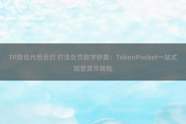 TP钱包代币合约 打法处罚数字钞票：TokenPocket一站式加密货币钱包