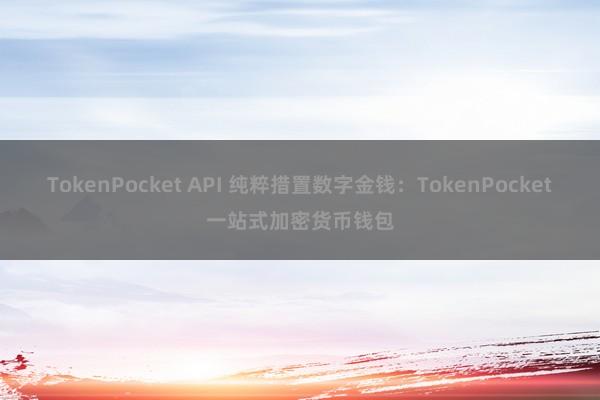 TokenPocket API 纯粹措置数字金钱：TokenPocket一站式加密货币钱包