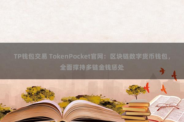 TP钱包交易 TokenPocket官网：区块链数字货币钱包，全面撑持多链金钱惩处