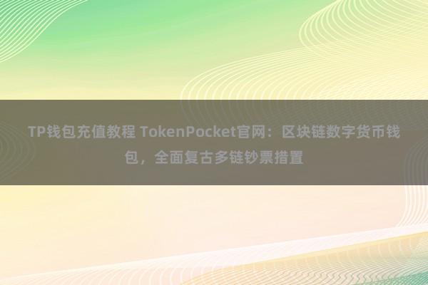 TP钱包充值教程 TokenPocket官网：区块链数字货币钱包，全面复古多链钞票措置